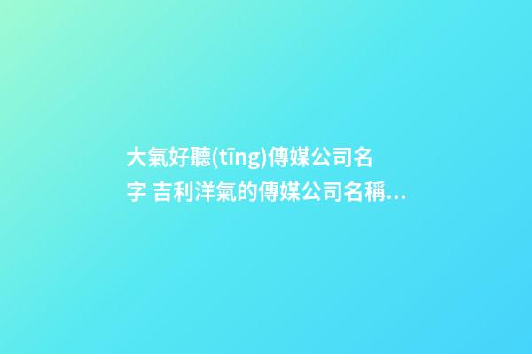 大氣好聽(tīng)傳媒公司名字 吉利洋氣的傳媒公司名稱(chēng),起名之家-第1張-公司起名-玄機(jī)派